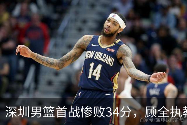 深圳男篮首战惨败34分，顾全执教之路挑战重重